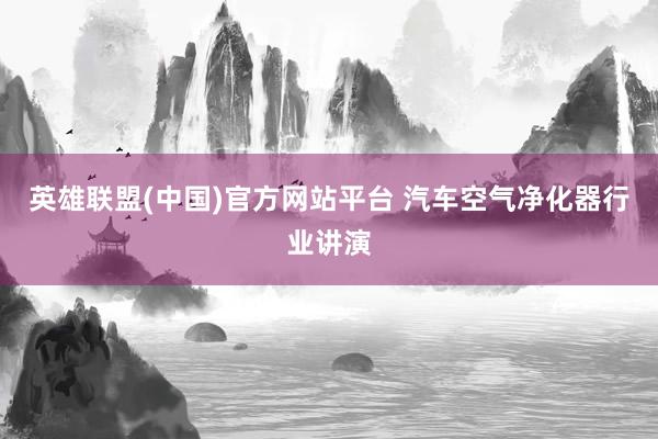 英雄联盟(中国)官方网站平台 汽车空气净化器行业讲演