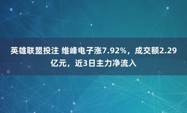 英雄联盟投注 维峰电子涨7.92%，成交额2.29亿元，近3日主力净流入