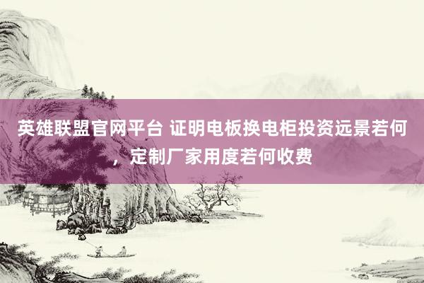 英雄联盟官网平台 证明电板换电柜投资远景若何，定制厂家用度若何收费