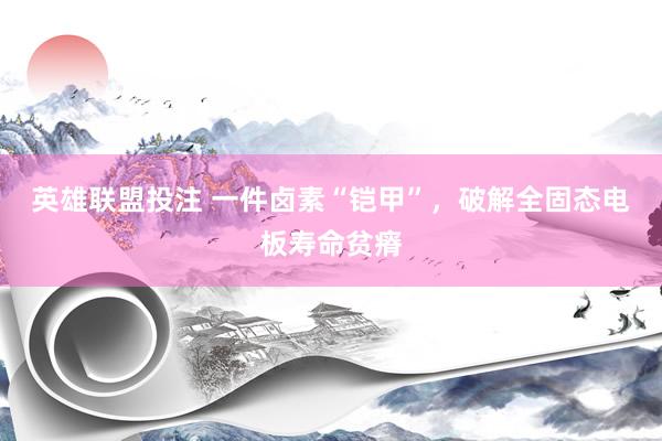 英雄联盟投注 一件卤素“铠甲”，破解全固态电板寿命贫瘠