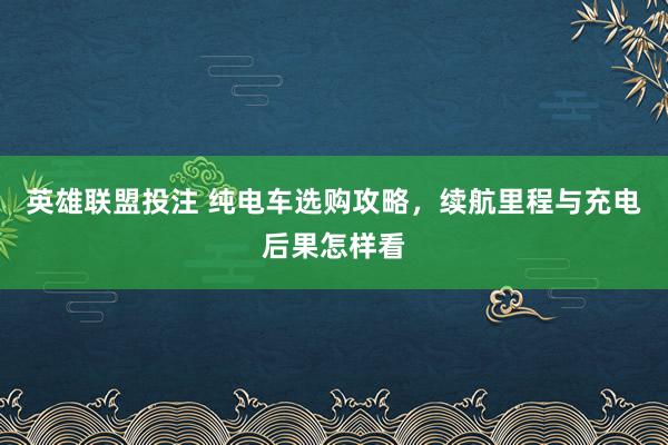 英雄联盟投注 纯电车选购攻略，续航里程与充电后果怎样看
