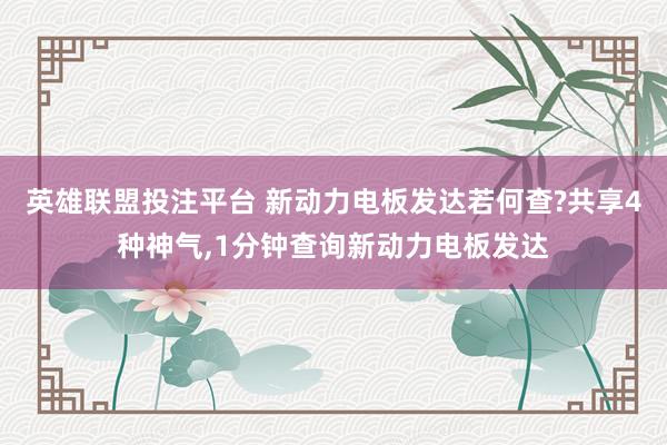 英雄联盟投注平台 新动力电板发达若何查?共享4种神气,1分钟查询新动力电板发达