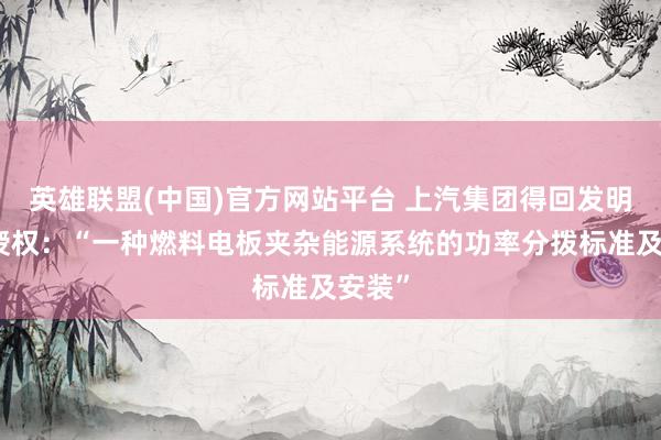 英雄联盟(中国)官方网站平台 上汽集团得回发明专利授权：“一种燃料电板夹杂能源系统的功率分拨标准及安装”