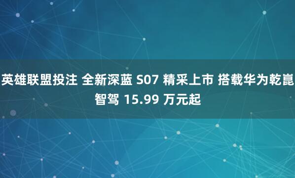 英雄联盟投注 全新深蓝 S07 精采上市 搭载华为乾崑智驾 15.99 万元起