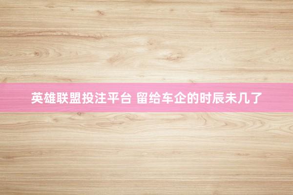 英雄联盟投注平台 留给车企的时辰未几了