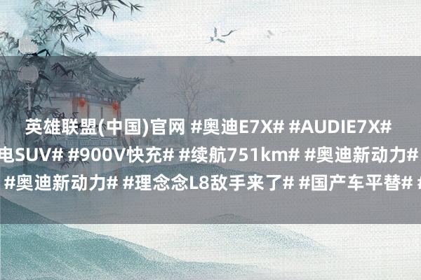 英雄联盟(中国)官网 #奥迪E7X# #AUDIE7X# #2026北京车展# #纯电SUV# #900V快充# #续航751km# #奥迪新动力# #理念念L8敌手来了# #国产车平替# #坤哥撩车社#