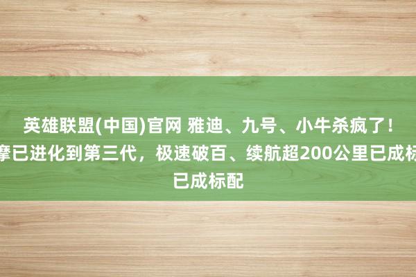 英雄联盟(中国)官网 雅迪、九号、小牛杀疯了！电摩已进化到第三代，极速破百、续航超200公里已成标配
