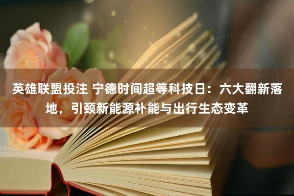 英雄联盟投注 宁德时间超等科技日：六大翻新落地，引颈新能源补能与出行生态变革