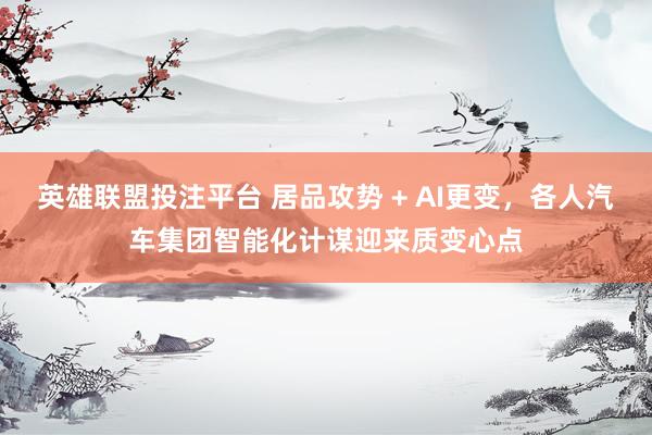 英雄联盟投注平台 居品攻势 + AI更变，各人汽车集团智能化计谋迎来质变心点