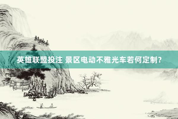 英雄联盟投注 景区电动不雅光车若何定制？