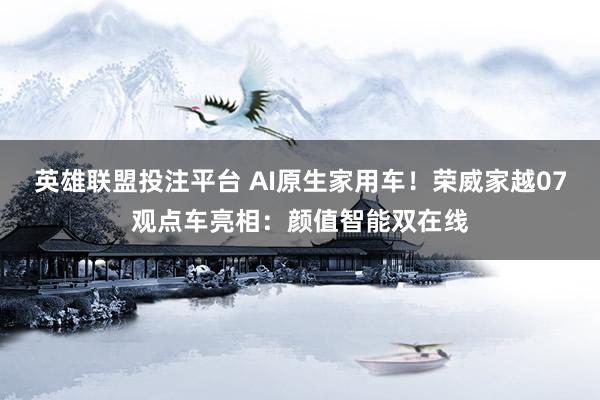 英雄联盟投注平台 AI原生家用车！荣威家越07观点车亮相：颜值智能双在线