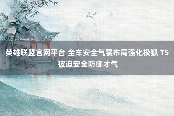 英雄联盟官网平台 全车安全气囊布局强化极狐 T5 被迫安全防御才气