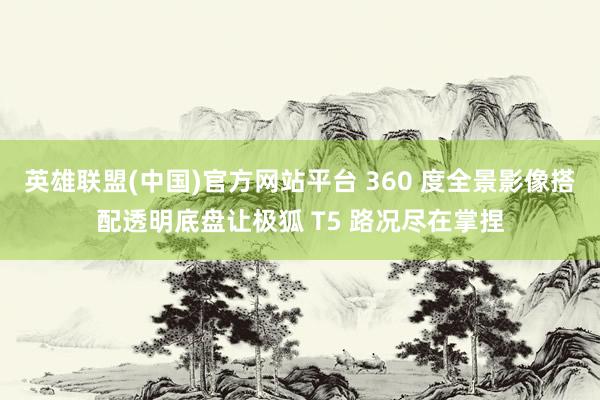 英雄联盟(中国)官方网站平台 360 度全景影像搭配透明底盘让极狐 T5 路况尽在掌捏