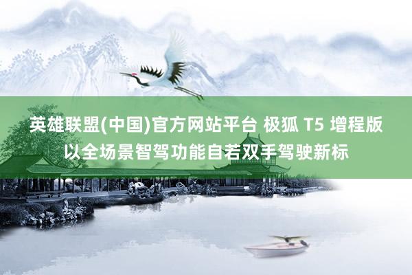 英雄联盟(中国)官方网站平台 极狐 T5 增程版以全场景智驾功能自若双手驾驶新标