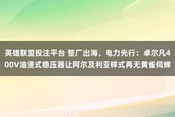 英雄联盟投注平台 整厂出海，电力先行：卓尔凡400V油浸式稳压器让阿尔及利亚样式再无黄雀伺蝉