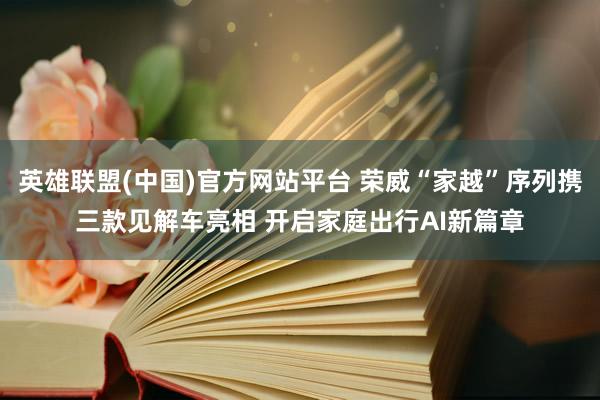英雄联盟(中国)官方网站平台 荣威“家越”序列携三款见解车亮相 开启家庭出行AI新篇章