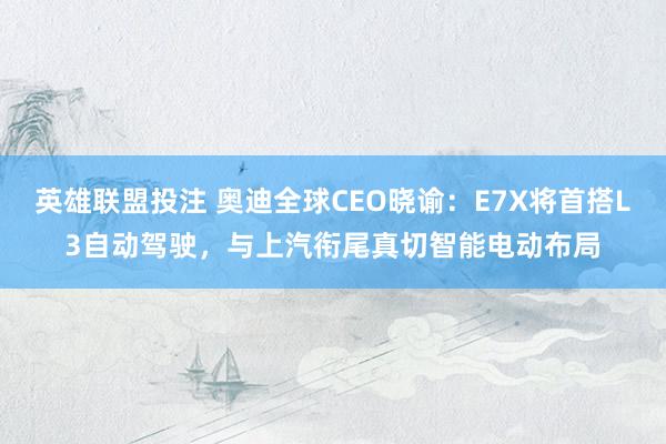 英雄联盟投注 奥迪全球CEO晓谕：E7X将首搭L3自动驾驶，与上汽衔尾真切智能电动布局