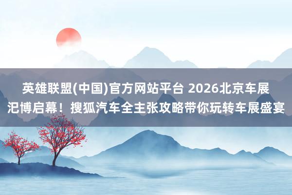 英雄联盟(中国)官方网站平台 2026北京车展汜博启幕！搜狐汽车全主张攻略带你玩转车展盛宴
