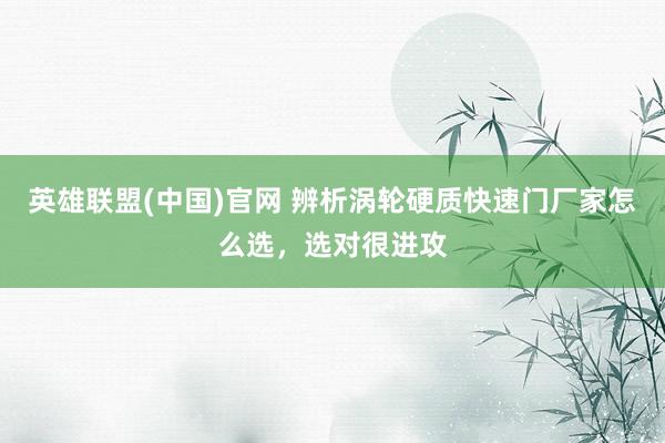 英雄联盟(中国)官网 辨析涡轮硬质快速门厂家怎么选，选对很进攻