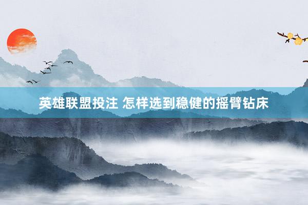 英雄联盟投注 怎样选到稳健的摇臂钻床