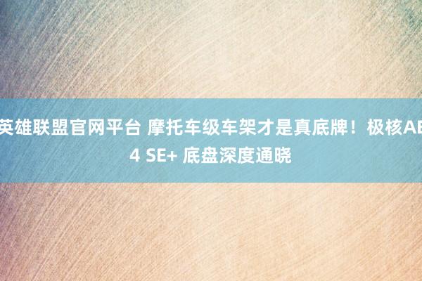 英雄联盟官网平台 摩托车级车架才是真底牌！极核AE4 SE+ 底盘深度通晓
