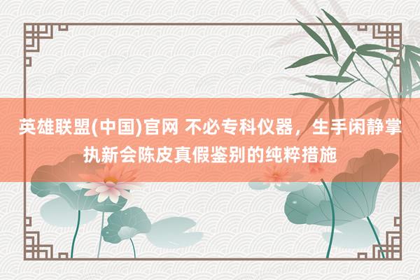 英雄联盟(中国)官网 不必专科仪器，生手闲静掌执新会陈皮真假鉴别的纯粹措施