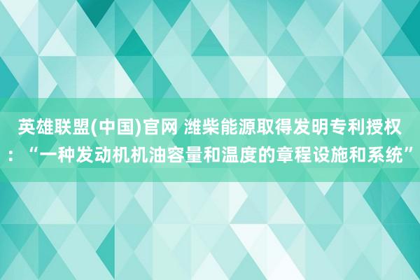 英雄联盟(中国)官网 潍柴能源取得发明专利授权：“一种发动机机油容量和温度的章程设施和系统”