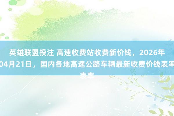 英雄联盟投注 高速收费站收费新价钱，2026年04月21日，国内各地高速公路车辆最新收费价钱表率