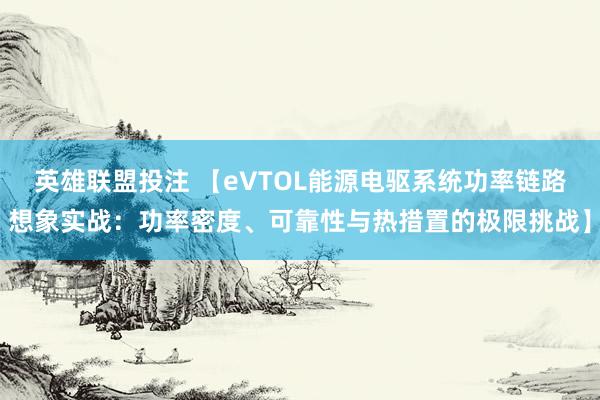 英雄联盟投注 【eVTOL能源电驱系统功率链路想象实战：功率密度、可靠性与热措置的极限挑战】