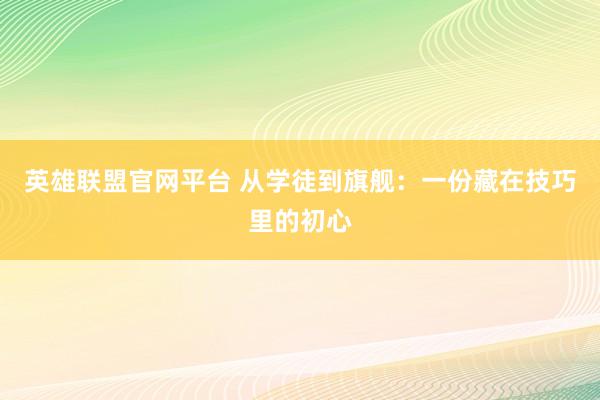 英雄联盟官网平台 从学徒到旗舰：一份藏在技巧里的初心