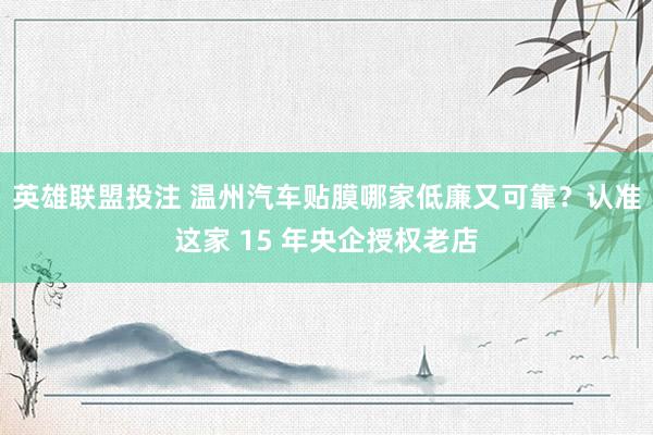 英雄联盟投注 温州汽车贴膜哪家低廉又可靠？认准这家 15 年央企授权老店