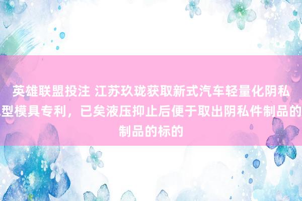 英雄联盟投注 江苏玖珑获取新式汽车轻量化阴私件成型模具专利，已矣液压抑止后便于取出阴私件制品的标的