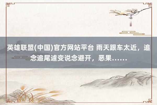 英雄联盟(中国)官方网站平台 雨天跟车太近，追念追尾遽变说念避开，恶果……