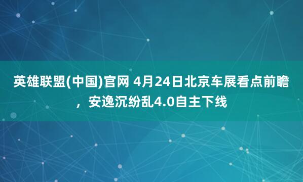 英雄联盟(中国)官网 4月24日北京车展看点前瞻，安逸沉纷乱4.0自主下线