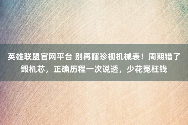 英雄联盟官网平台 别再瞎珍视机械表！周期错了毁机芯，正确历程一次说透，少花冤枉钱