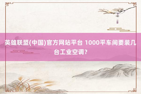 英雄联盟(中国)官方网站平台 1000平车间要装几台工业空调？