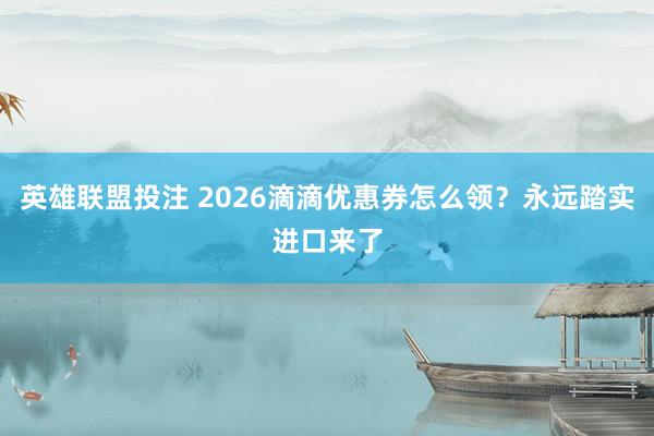 英雄联盟投注 2026滴滴优惠券怎么领？永远踏实进口来了