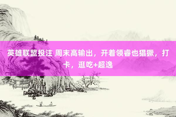 英雄联盟投注 周末高输出，开着领睿也猖獗，打卡，逛吃+超逸
