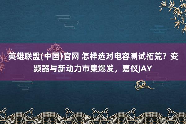 英雄联盟(中国)官网 怎样选对电容测试拓荒？变频器与新动力市集爆发，嘉仪JAY