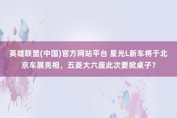 英雄联盟(中国)官方网站平台 星光L新车将于北京车展亮相，五菱大六座此次要掀桌子？