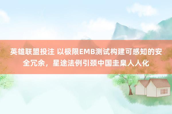 英雄联盟投注 以极限EMB测试构建可感知的安全冗余，星途法例引颈中国圭臬人人化