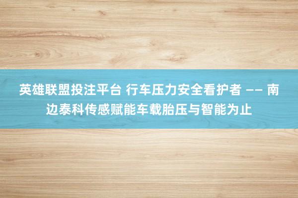 英雄联盟投注平台 行车压力安全看护者 —— 南边泰科传感赋能车载胎压与智能为止