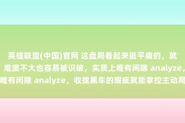 英雄联盟(中国)官网 这盘局看起来挺平庸的，就像街头摆的残局相似，难度不大也容易被识破，实质上唯有闲隙 analyze，收拢黑车的瑕疵就能掌控主动局面