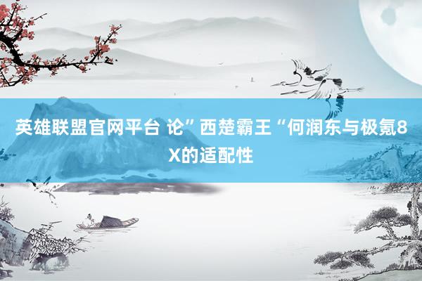 英雄联盟官网平台 论”西楚霸王“何润东与极氪8X的适配性