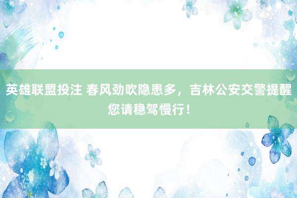 英雄联盟投注 春风劲吹隐患多，吉林公安交警提醒您请稳驾慢行！