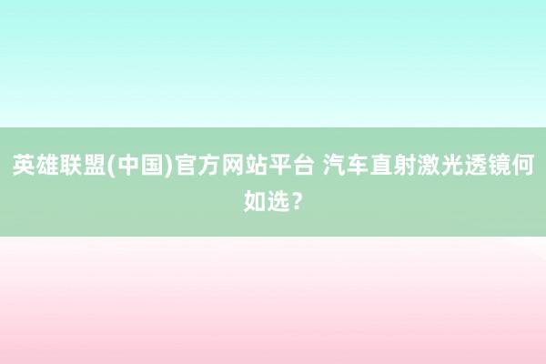 英雄联盟(中国)官方网站平台 汽车直射激光透镜何如选？