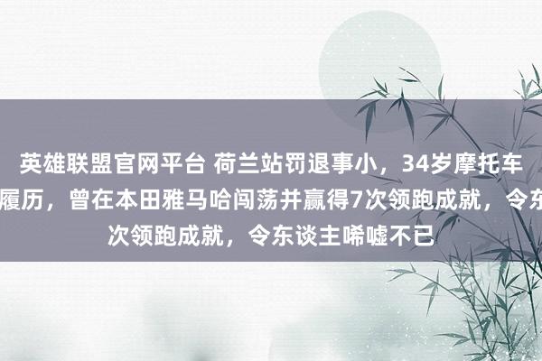英雄联盟官网平台 荷兰站罚退事小，34岁摩托车手德比斯23年履历，曾在本田雅马哈闯荡并赢得7次领跑成就，令东谈主唏嘘不已