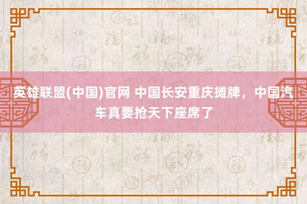 英雄联盟(中国)官网 中国长安重庆摊牌，中国汽车真要抢天下座席了