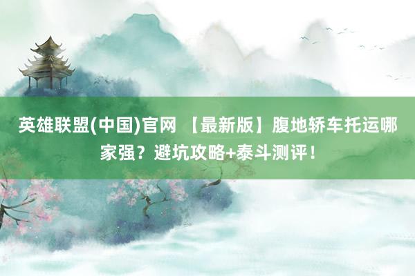 英雄联盟(中国)官网 【最新版】腹地轿车托运哪家强？避坑攻略+泰斗测评！