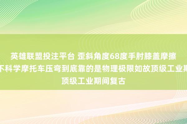 英雄联盟投注平台 歪斜角度68度手肘膝盖摩擦大地这不科学摩托车压弯到底靠的是物理极限如故顶级工业期间复古
